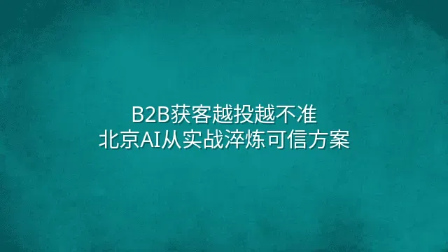 B2B获客越投越不准？北京AI从实战淬炼可信方案