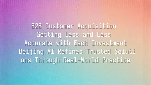 B2B Customer Acquisition Getting Less and Less Accurate with Each Investment? Beijing AI Refines Trusted Solutions Through Real-World Practice
