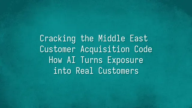 Cracking the Middle East Customer Acquisition Code: How AI Turns Exposure into Real Customers