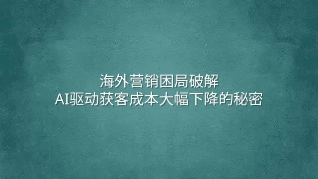 海外营销困局破解：AI驱动获客成本大幅下降的秘密