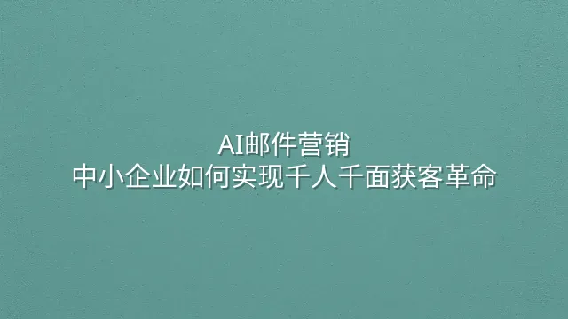 AI邮件营销：中小企业如何实现千人千面获客革命
