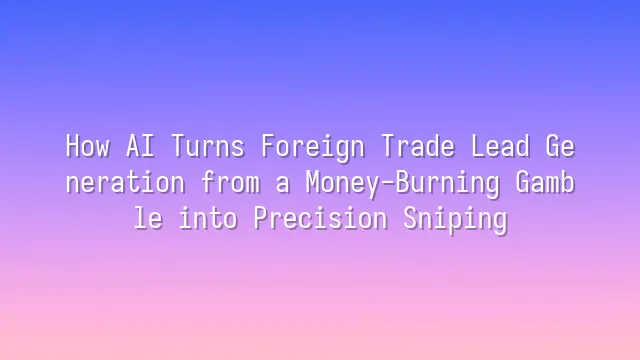 How AI Turns Foreign Trade Lead Generation from a Money-Burning Gamble into Precision Sniping