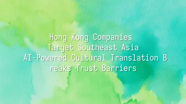 Hong Kong Companies Target Southeast Asia: AI-Powered Cultural Translation Breaks Trust Barriers