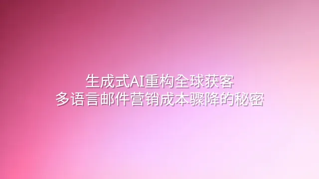 生成式AI重构全球获客：多语言邮件营销成本骤降的秘密