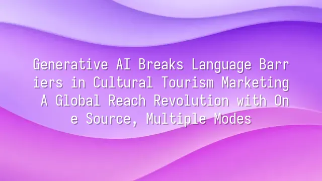 Generative AI Breaks Language Barriers in Cultural Tourism Marketing: A Global Reach Revolution with One Source, Multiple Modes