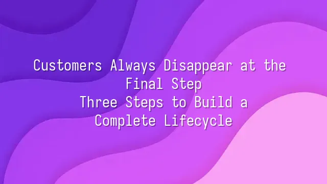 Customers Always Disappear at the Final Step? Three Steps to Build a Complete Lifecycle