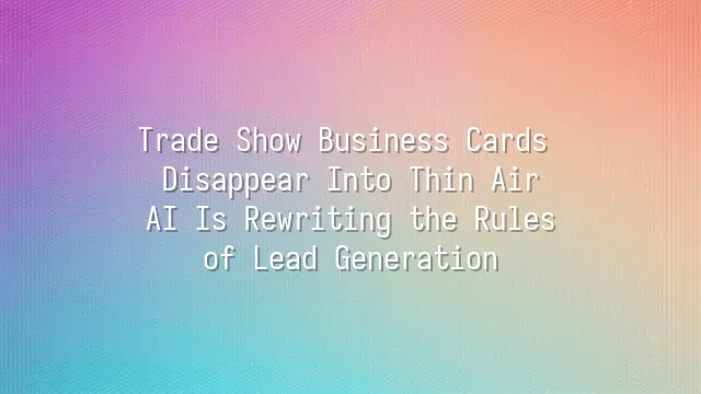 Trade Show Business Cards Disappear Into Thin Air? AI Is Rewriting the Rules of Lead Generation