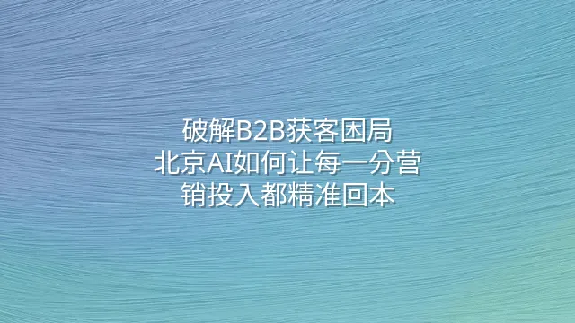 破解B2B获客困局：北京AI如何让每一分营销投入都精准回本