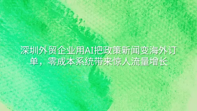 深圳外贸企业用AI把政策新闻变海外订单，零成本系统带来惊人流量增长