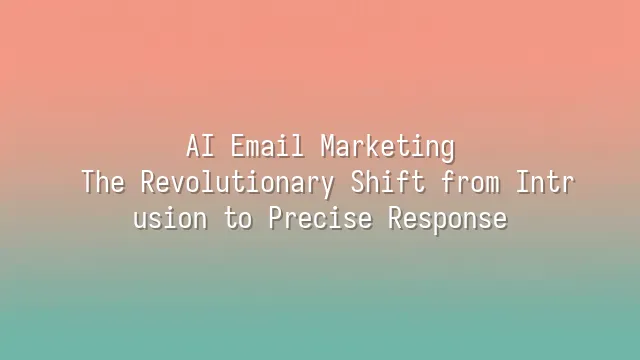AI Email Marketing: The Revolutionary Shift from Intrusion to Precise Response
