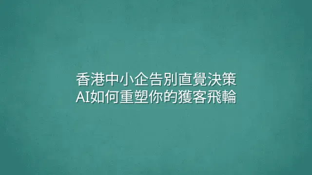 香港中小企告別直覺決策：AI如何重塑你的獲客飛輪
