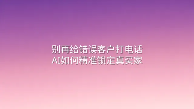 别再给错误客户打电话：AI如何精准锁定真买家