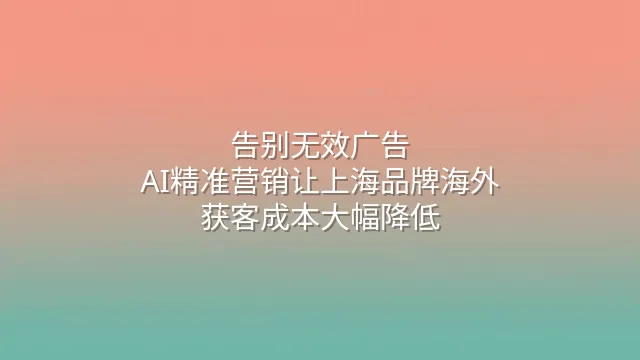告别无效广告：AI精准营销让上海品牌海外获客成本大幅降低