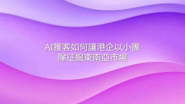 AI獲客如何讓港企以小團隊征服東南亞市場