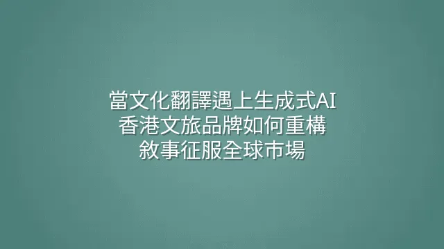 當文化翻譯遇上生成式AI：香港文旅品牌如何重構敘事征服全球市場
