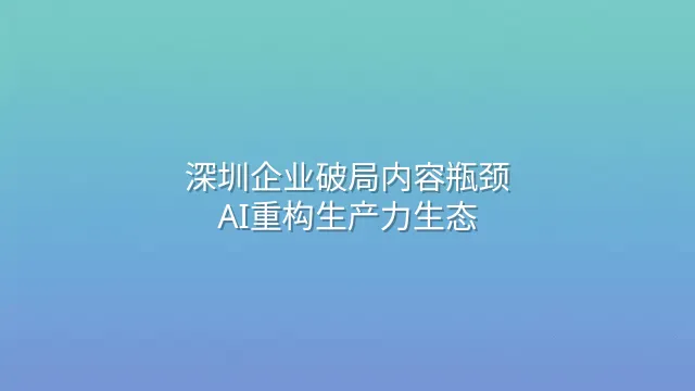 深圳企业破局内容瓶颈：AI重构生产力生态