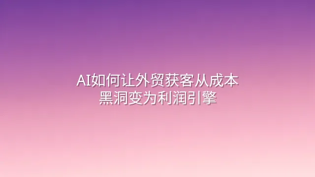 AI如何让外贸获客从成本黑洞变为利润引擎？