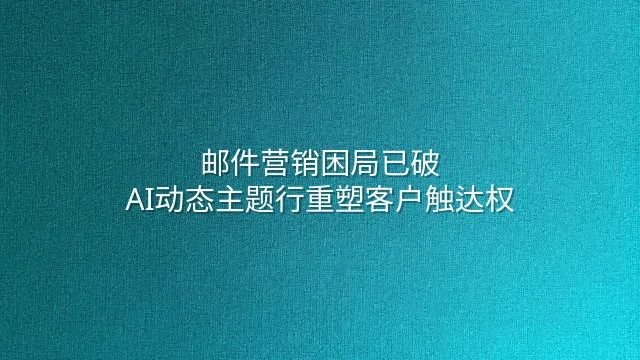 邮件营销困局已破：AI动态主题行重塑客户触达权