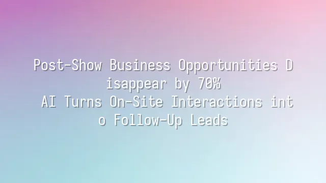 Post-Show Business Opportunities Disappear by 70%? AI Turns On-Site Interactions into Follow-Up Leads