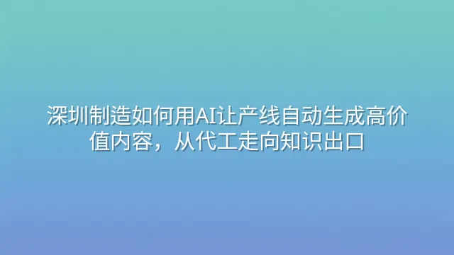 深圳制造如何用AI让产线自动生成高价值内容，从代工走向知识出口