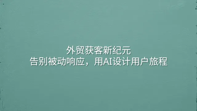 外贸获客新纪元：告别被动响应，用AI设计用户旅程
