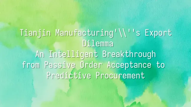 Tianjin Manufacturing's Export Dilemma: An Intelligent Breakthrough from Passive Order Acceptance to Predictive Procurement