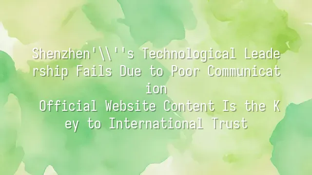Shenzhen's Technological Leadership Fails Due to Poor Communication? Official Website Content Is the Key to International Trust