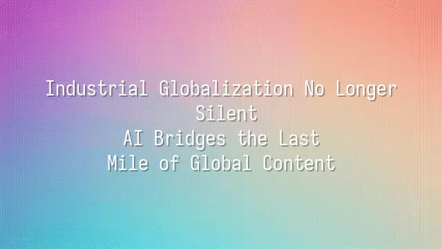 Industrial Globalization No Longer Silent: AI Bridges the Last Mile of Global Content