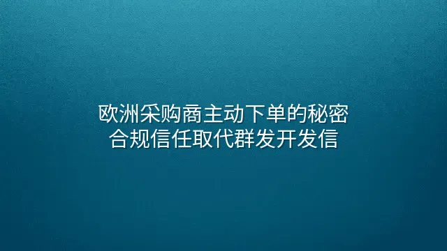 欧洲采购商主动下单的秘密：合规信任取代群发开发信