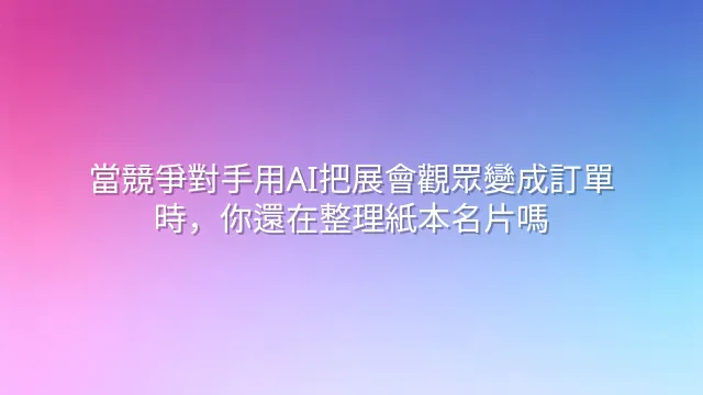 當競爭對手用AI把展會觀眾變成訂單時，你還在整理紙本名片嗎？
