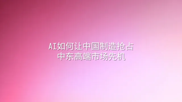 AI如何让中国制造抢占中东高端市场先机