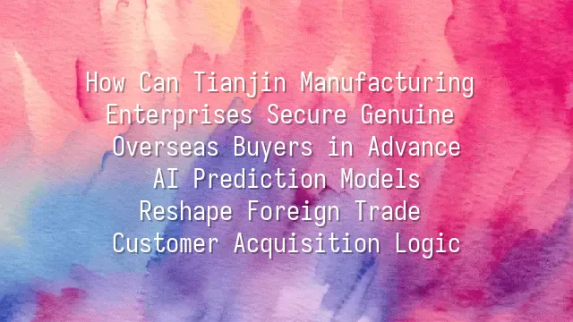 How Can Tianjin Manufacturing Enterprises Secure Genuine Overseas Buyers in Advance? AI Prediction Models Reshape Foreign Trade Customer Acquisition Logic