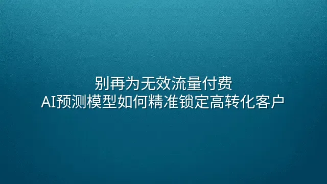 别再为无效流量付费：AI预测模型如何精准锁定高转化客户