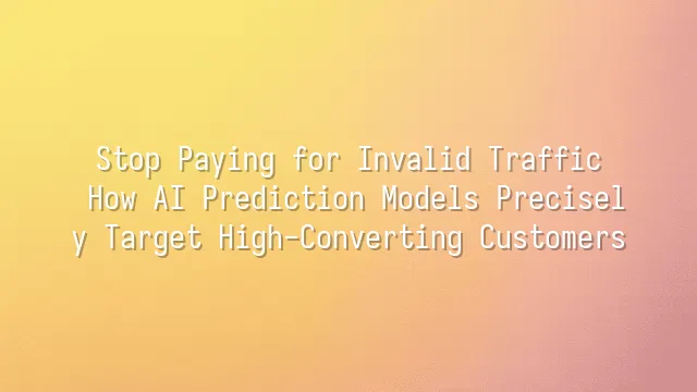 Stop Paying for Invalid Traffic: How AI Prediction Models Precisely Target High-Converting Customers