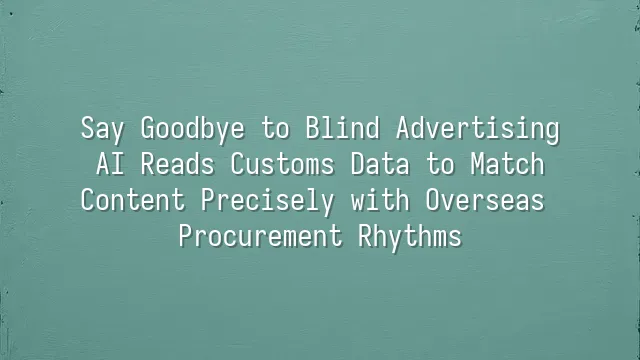Say Goodbye to Blind Advertising: AI Reads Customs Data to Match Content Precisely with Overseas Procurement Rhythms