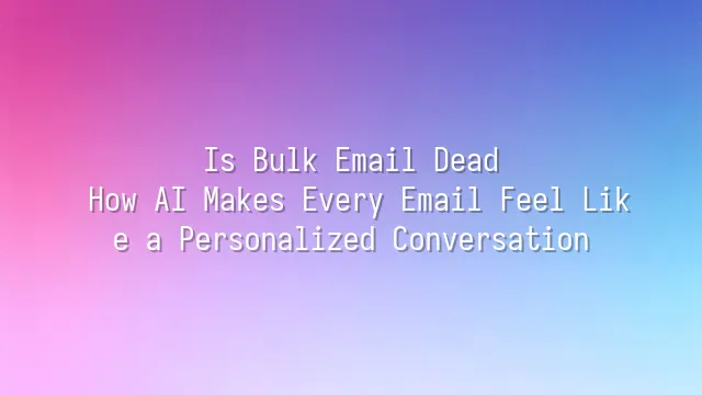 Is Bulk Email Dead? How AI Makes Every Email Feel Like a Personalized Conversation