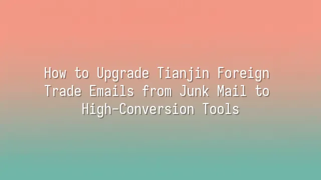 How to Upgrade Tianjin Foreign Trade Emails from Junk Mail to High-Conversion Tools