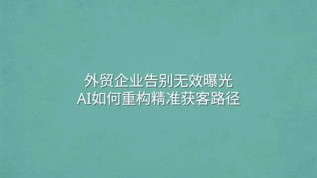 外贸企业告别无效曝光：AI如何重构精准获客路径