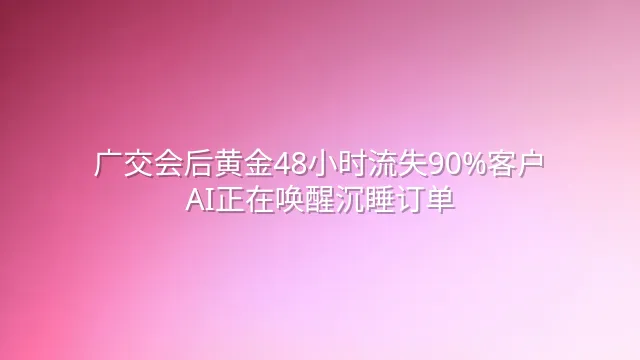 广交会后黄金48小时流失90%客户？AI正在唤醒沉睡订单