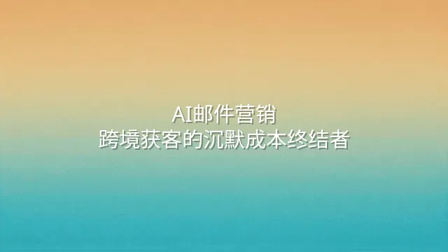 AI邮件营销：跨境获客的沉默成本终结者