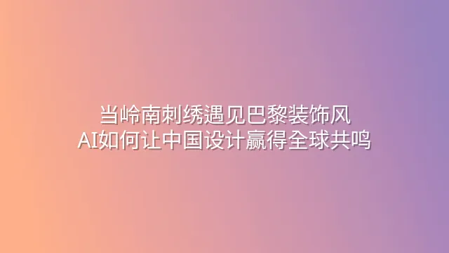 当岭南刺绣遇见巴黎装饰风：AI如何让中国设计赢得全球共鸣