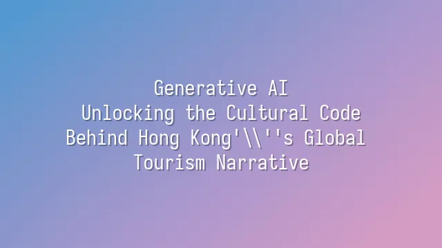 Generative AI: Unlocking the Cultural Code Behind Hong Kong's Global Tourism Narrative
