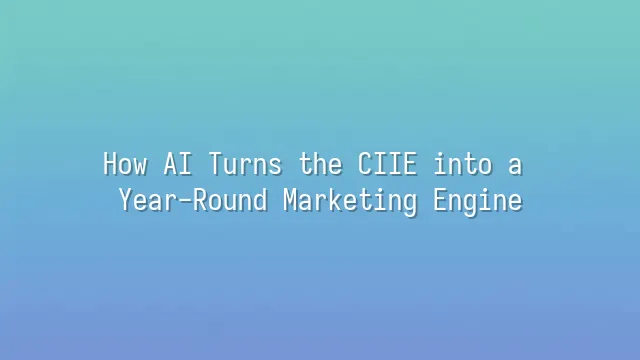 How AI Turns the CIIE into a Year-Round Marketing Engine