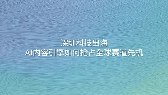 深圳科技出海：AI内容引擎如何抢占全球赛道先机