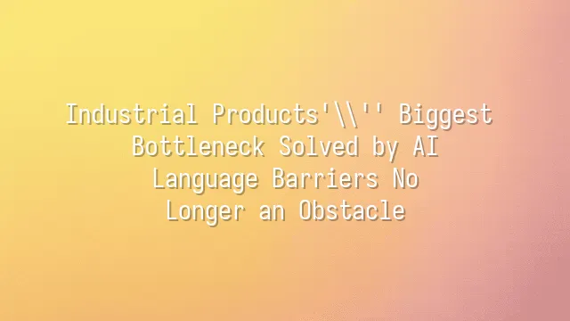Industrial Products' Biggest Bottleneck Solved by AI: Language Barriers No Longer an Obstacle