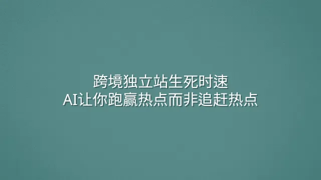 跨境独立站生死时速：AI让你跑赢热点而非追赶热点