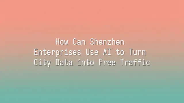 How Can Shenzhen Enterprises Use AI to Turn City Data into Free Traffic?