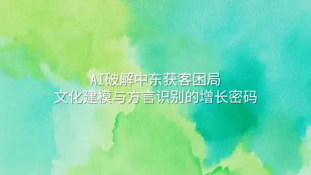 AI破解中东获客困局：文化建模与方言识别的增长密码