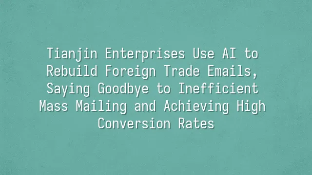 Tianjin Enterprises Use AI to Rebuild Foreign Trade Emails, Saying Goodbye to Inefficient Mass Mailing and Achieving High Conversion Rates