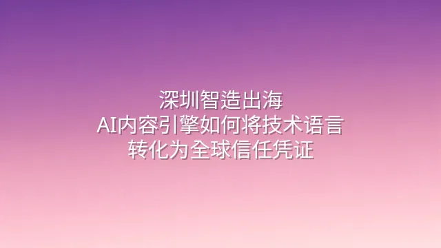 深圳智造出海：AI内容引擎如何将技术语言转化为全球信任凭证